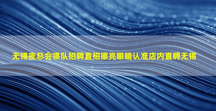 无锡夜总会领队招聘直招擦亮眼睛认准店内直聘无锡