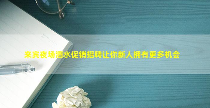 来宾夜场酒水促销招聘让你新人拥有更多机会